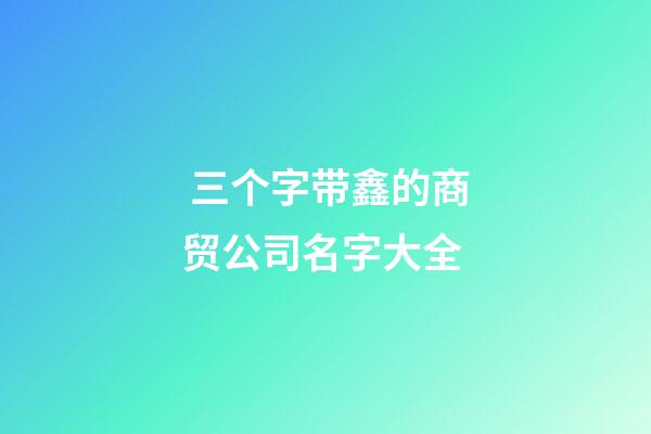 三个字带鑫的商贸公司名字大全-第1张-公司起名-玄机派